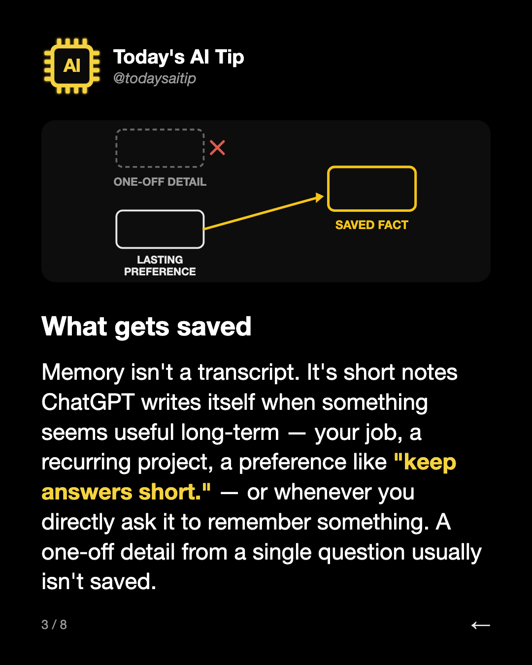 What gets saved. Memory isn't a transcript. It's short notes ChatGPT writes itself when something seems useful long-term — your job, a recurring project, a preference like "keep answers short." — or whenever you directly ask it to remember something. A one-off detail from a single question usually i