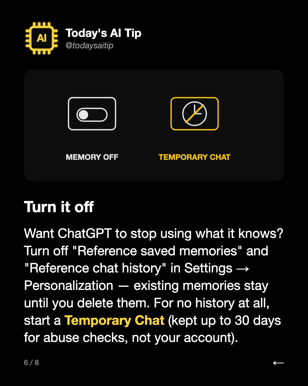 Turn it off. Want ChatGPT to stop using what it knows? Turn off "Reference saved memories" and "Reference chat history" in Settings → Personalization — existing memories stay until you delete them. For no history at all, start a Temporary Chat (kept up to 30 days for abuse checks, not your account).