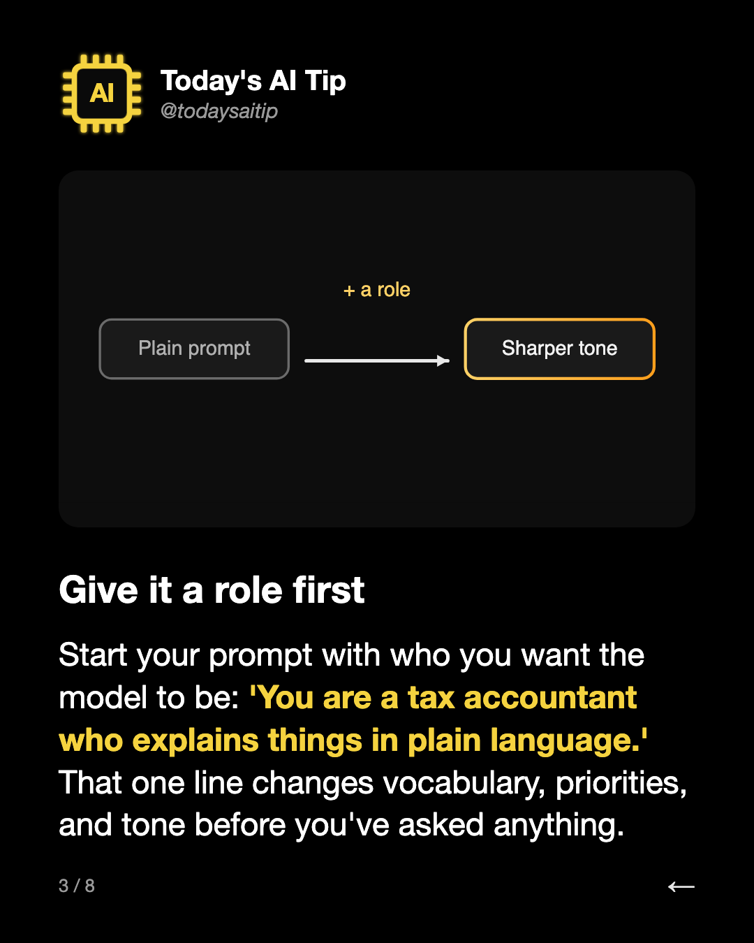 Give it a role first. Start your prompt with who you want the model to be: 'You are a tax accountant who explains things in plain language.' That one line changes vocabulary, priorities, and tone before you've asked anything.