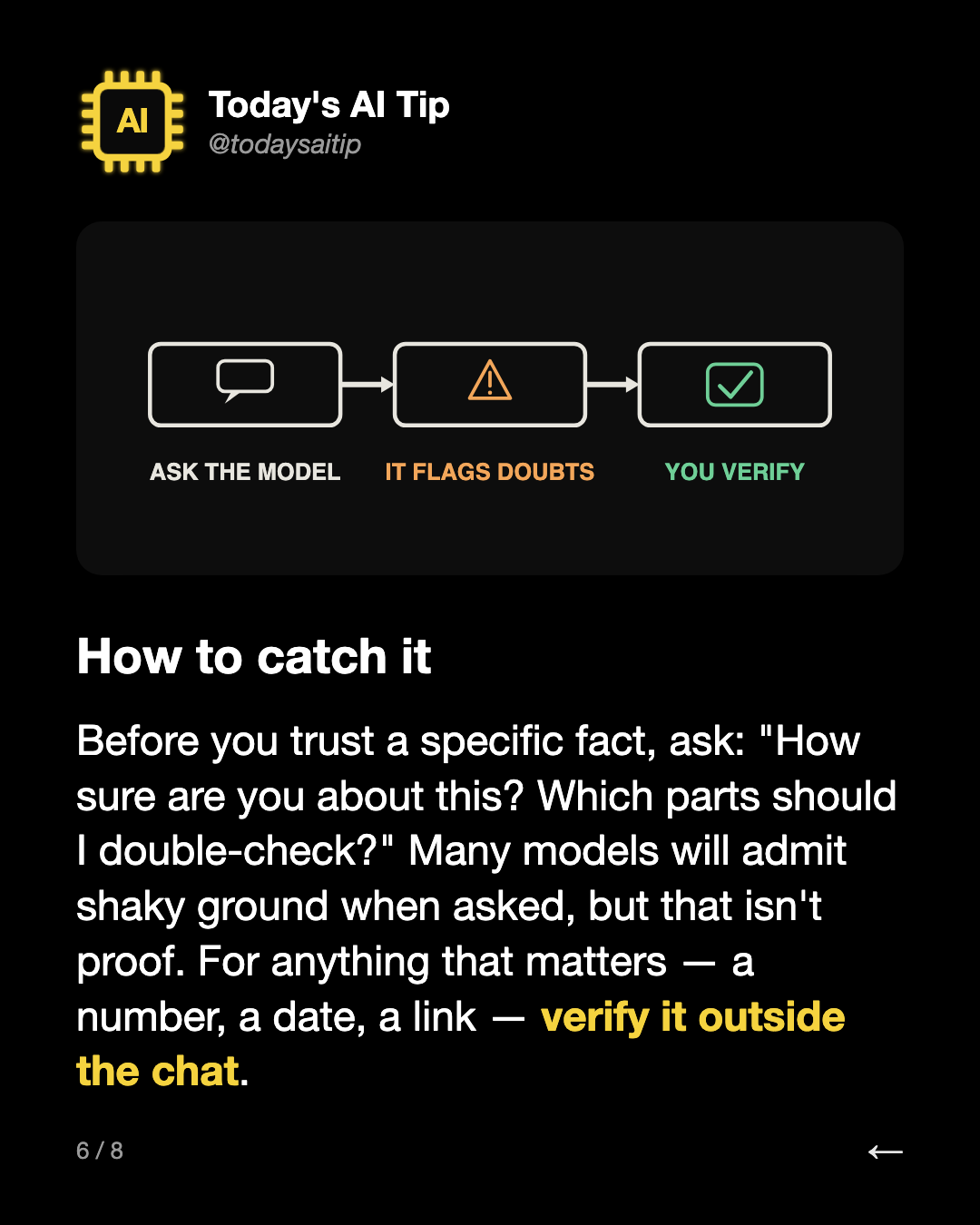 How to catch it. Before you trust a specific fact, ask: "How sure are you about this? Which parts should I double-check?" Many models will admit shaky ground when asked, but that isn't proof. For anything that matters — a number, a date, a link — verify it outside the chat.